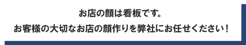 お店の顔は看板です。お客様の大切なお店の顔作りを弊社にお任せください！